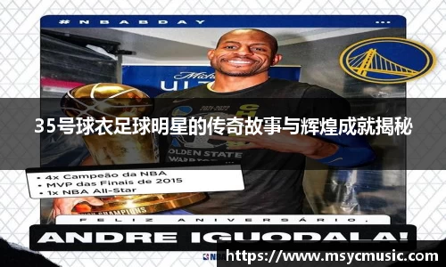 35号球衣足球明星的传奇故事与辉煌成就揭秘