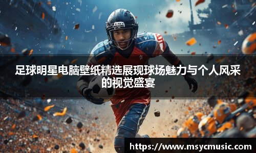 足球明星电脑壁纸精选展现球场魅力与个人风采的视觉盛宴