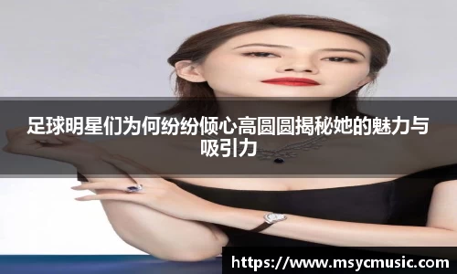 足球明星们为何纷纷倾心高圆圆揭秘她的魅力与吸引力