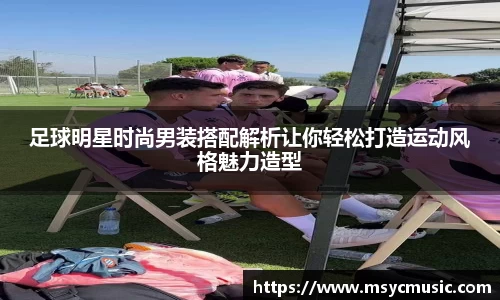 足球明星时尚男装搭配解析让你轻松打造运动风格魅力造型