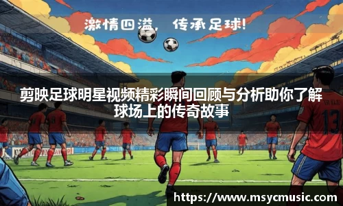 剪映足球明星视频精彩瞬间回顾与分析助你了解球场上的传奇故事