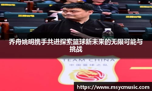 乔舟姚明携手共进探索篮球新未来的无限可能与挑战