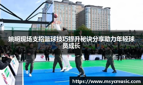 姚明现场支招篮球技巧提升秘诀分享助力年轻球员成长