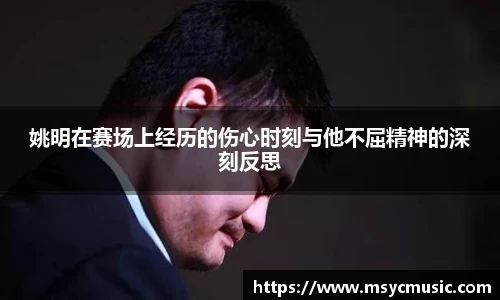 姚明在赛场上经历的伤心时刻与他不屈精神的深刻反思