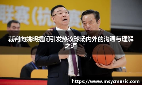 裁判向姚明提问引发热议球场内外的沟通与理解之道
