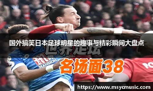 国外搞笑日本足球明星的趣事与精彩瞬间大盘点