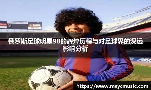 俄罗斯足球明星98的辉煌历程与对足球界的深远影响分析