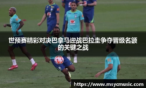 世预赛精彩对决巴拿马迎战巴拉圭争夺晋级名额的关键之战