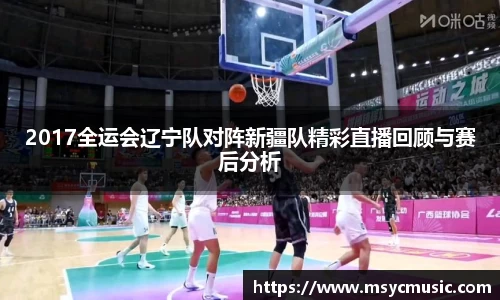 2017全运会辽宁队对阵新疆队精彩直播回顾与赛后分析
