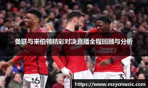 曼联与来伯顿精彩对决直播全程回顾与分析