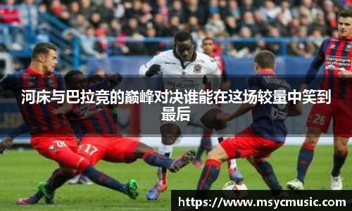 河床与巴拉竞的巅峰对决谁能在这场较量中笑到最后