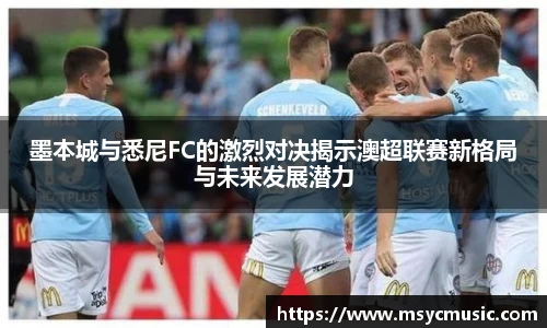 墨本城与悉尼FC的激烈对决揭示澳超联赛新格局与未来发展潜力
