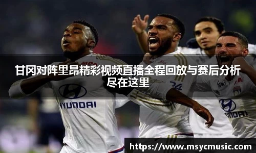 甘冈对阵里昂精彩视频直播全程回放与赛后分析尽在这里