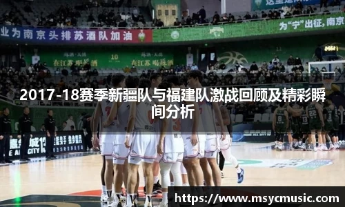2017-18赛季新疆队与福建队激战回顾及精彩瞬间分析