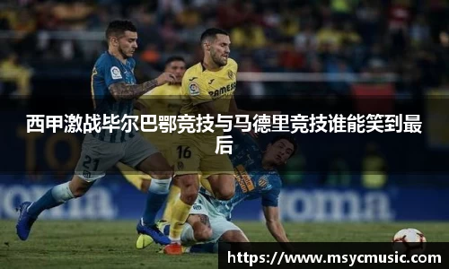 西甲激战毕尔巴鄂竞技与马德里竞技谁能笑到最后