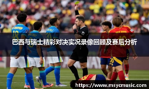 巴西与瑞士精彩对决实况录像回顾及赛后分析