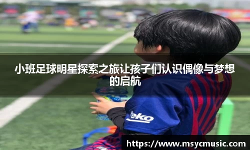 小班足球明星探索之旅让孩子们认识偶像与梦想的启航