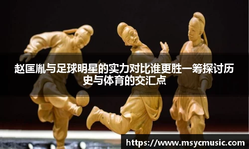 赵匡胤与足球明星的实力对比谁更胜一筹探讨历史与体育的交汇点