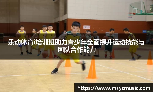 乐动体育i培训班助力青少年全面提升运动技能与团队合作能力